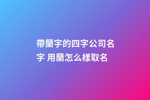帶蘭字的四字公司名字 用蘭怎么樣取名-第1張-公司起名-玄機(jī)派